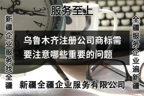 烏魯木齊注冊公司商標(biāo)需要注意哪些重要的問題