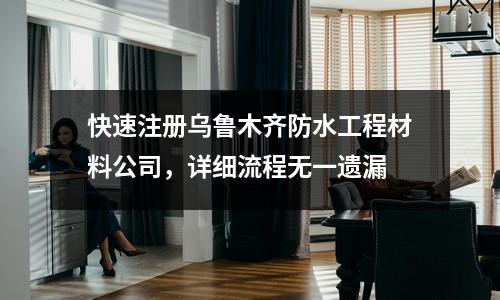快速注冊(cè)烏魯木齊防水工程材料公司，詳細(xì)流程無一遺漏