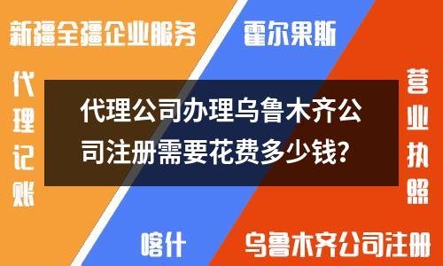 代理公司辦理烏魯木齊公司注冊(cè)需要花費(fèi)多少錢？