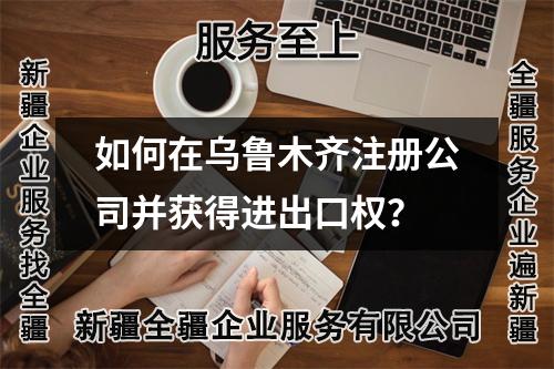如何在烏魯木齊注冊(cè)公司并獲得進(jìn)出口權(quán)？