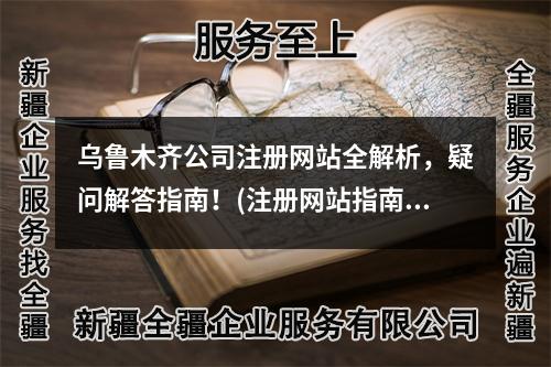 烏魯木齊公司注冊網(wǎng)站全解析，疑問解答指南！(注冊網(wǎng)站指南)
