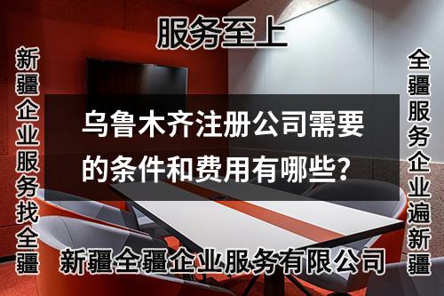 烏魯木齊注冊公司需要的條件和費(fèi)用有哪些？