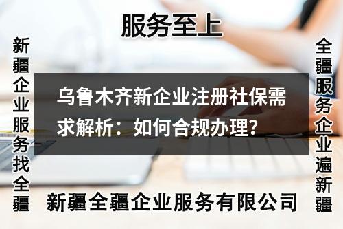 烏魯木齊新企業(yè)注冊社保需求解析：如何合規(guī)辦理？