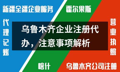 烏魯木齊企業(yè)注冊代辦，注意事項解析