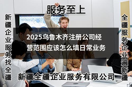 2025烏魯木齊注冊公司經(jīng)營范圍應(yīng)該怎么填日常業(yè)務(wù)