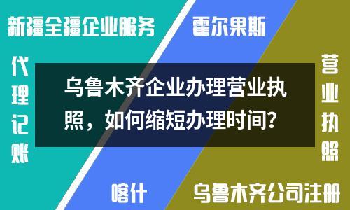 烏魯木齊企業(yè)辦理營業(yè)執(zhí)照，如何縮短辦理時間？