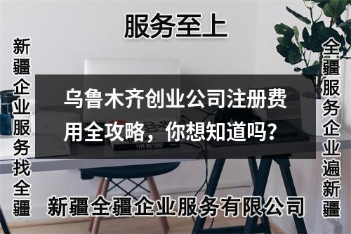 烏魯木齊創(chuàng)業(yè)公司注冊費用全攻略，你想知道嗎？
