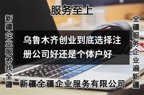 烏魯木齊創(chuàng)業(yè)到底選擇注冊公司好還是個體戶好