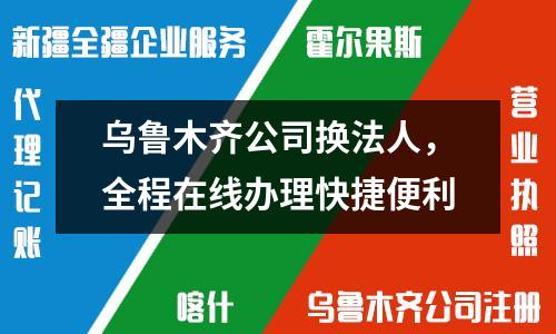 烏魯木齊公司換法人，全程在線辦理快捷便利