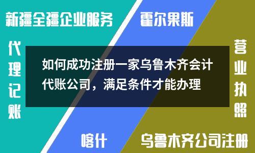 如何成功注冊一家烏魯木齊會計代賬公司，滿足條件才能辦理