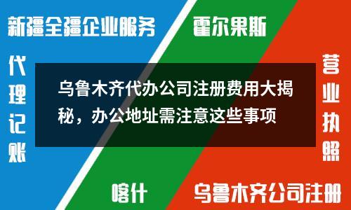 烏魯木齊代辦公司注冊費用大揭秘，辦公地址需注意這些事項