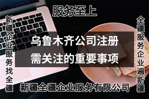 烏魯木齊公司注冊需關(guān)注的重要事項