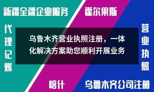 烏魯木齊營業(yè)執(zhí)照注冊,一體化解決方案助您順利開展業(yè)務