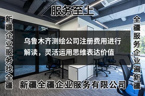 烏魯木齊測繪公司注冊費用進行解讀，靈活運用思維表達價值