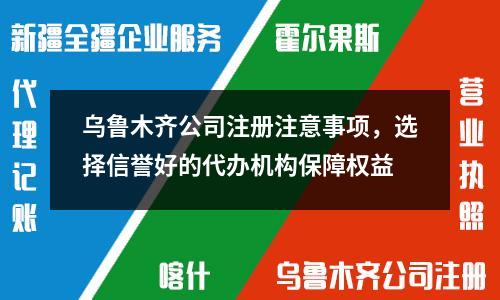 烏魯木齊公司注冊注意事項，選擇信譽好的代辦機構保障權益
