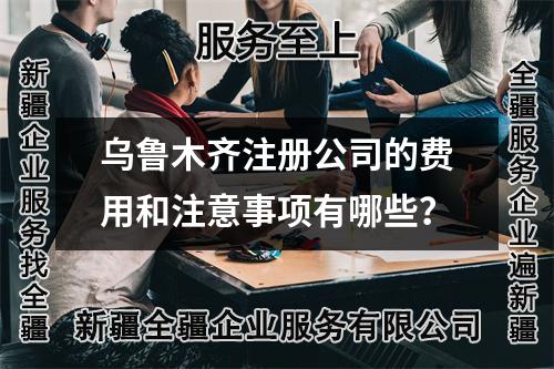 烏魯木齊注冊(cè)公司的費(fèi)用和注意事項(xiàng)有哪些？