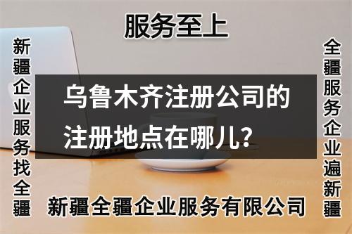 烏魯木齊注冊公司的注冊地點在哪兒？