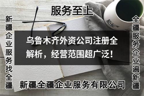 烏魯木齊外資公司注冊(cè)全解析，經(jīng)營(yíng)范圍超廣泛！