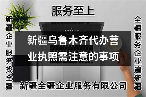 新疆烏魯木齊代辦營業(yè)執(zhí)照需注意的事項