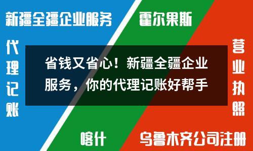 省錢又省心！新疆全疆企業(yè)服務(wù)，你的代理記賬好幫手