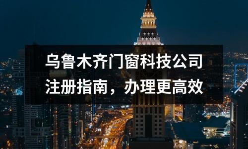 烏魯木齊門窗科技公司注冊(cè)指南，辦理更高效