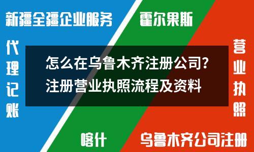 烏魯木齊公司注冊詳解：核名、提交材料、申領(lǐng)執(zhí)照一步到位