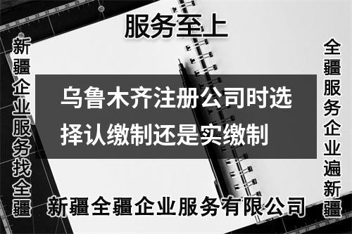烏魯木齊注冊公司時(shí)選擇認(rèn)繳制還是實(shí)繳制
