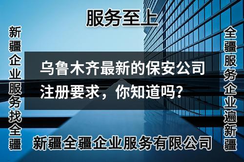 烏魯木齊最新的保安公司注冊(cè)要求，你知道嗎？