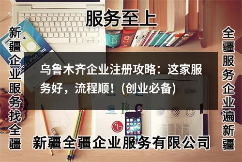 烏魯木齊企業(yè)注冊攻略：這家服務(wù)好，流程順！(創(chuàng)業(yè)必備)