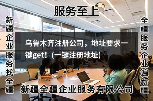 烏魯木齊注冊(cè)公司，地址要求一鍵get！(一鍵注冊(cè)地址)