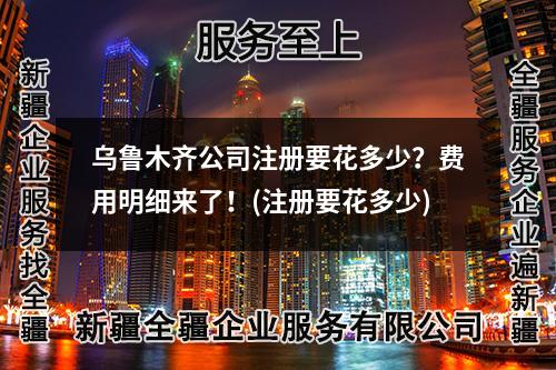 烏魯木齊公司注冊(cè)要花多少？費(fèi)用明細(xì)來(lái)了！(注冊(cè)要花多少)