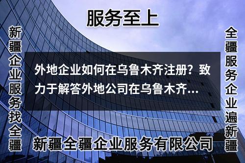 外地企業(yè)如何在烏魯木齊注冊？致力于解答外地公司在烏魯木齊注冊的關(guān)鍵問題