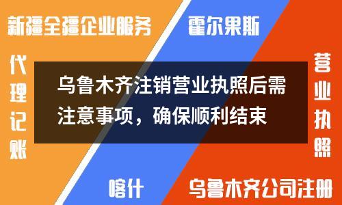 烏魯木齊注銷營(yíng)業(yè)執(zhí)照后需注意事項(xiàng)，確保順利結(jié)束