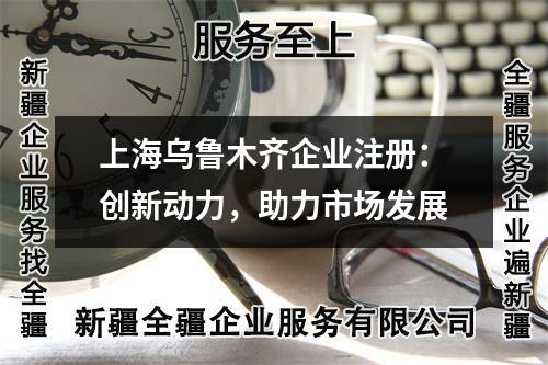 烏魯木齊企業(yè)注冊：創(chuàng)新動力，助力市場發(fā)展