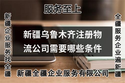 新疆烏魯木齊注冊物流公司需要哪些條件