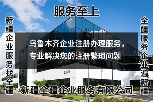 烏魯木齊企業(yè)注冊辦理服務，專業(yè)解決您的注冊繁瑣問題