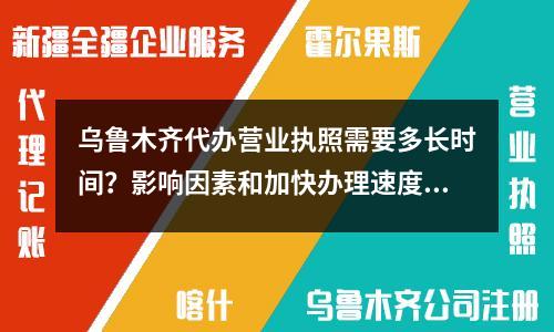 烏魯木齊代辦營業(yè)執(zhí)照需要多長時間?影響因素和加快辦理速度的技巧