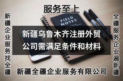 新疆烏魯木齊注冊(cè)外貿(mào)公司需滿足條件和材料