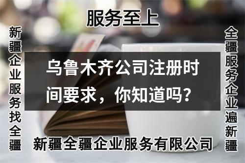 烏魯木齊公司注冊時間要求，你知道嗎？