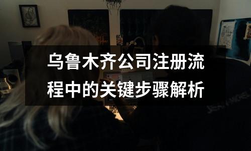 烏魯木齊公司注冊流程中的關(guān)鍵步驟解析