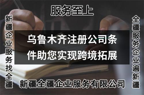 烏魯木齊注冊公司條件助您實(shí)現(xiàn)跨境拓展
