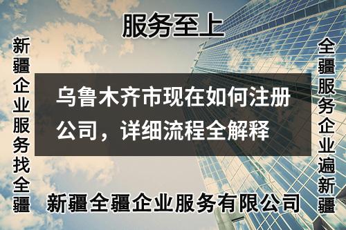 烏魯木齊市現(xiàn)在如何注冊公司，詳細流程全解釋