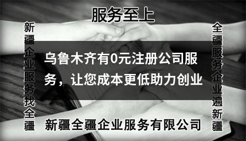 烏魯木齊有0元注冊(cè)公司服務(wù)，讓您成本更低助力創(chuàng)業(yè)