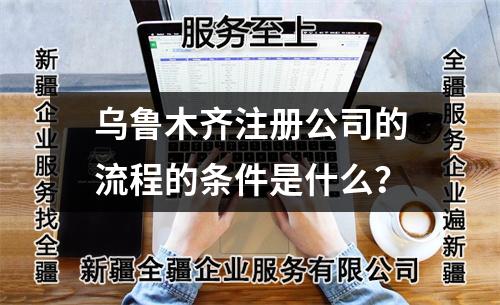 烏魯木齊注冊公司的流程的條件是什么？
