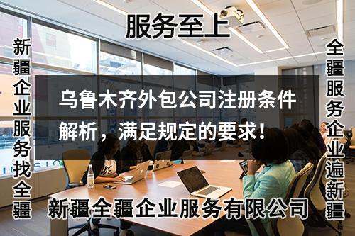 烏魯木齊外包公司注冊條件解析，滿足規(guī)定的要求！