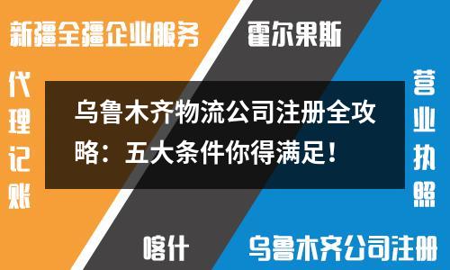烏魯木齊物流公司注冊(cè)全攻略：五大條件你得滿足！