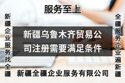 新疆烏魯木齊貿(mào)易公司注冊(cè)需要滿足條件