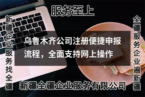 烏魯木齊公司注冊便捷申報流程，全面支持網(wǎng)上操作