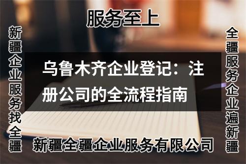 烏魯木齊企業(yè)登記:注冊(cè)公司的全流程指南