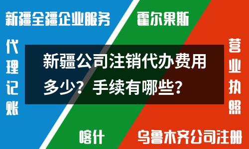 新疆公司注銷代辦費用多少？手續(xù)有哪些？